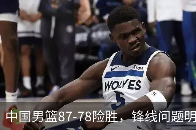 中国男篮87-78险胜，锋线问题明显，四球员状态不佳，廖三宁是最大功臣