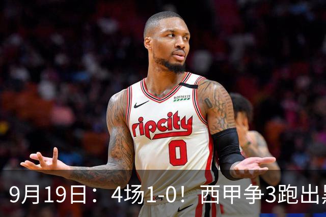 9月19日：4场1-0！西甲争3跑出黑马，豪门弃将联手，6场拿15分追平皇马